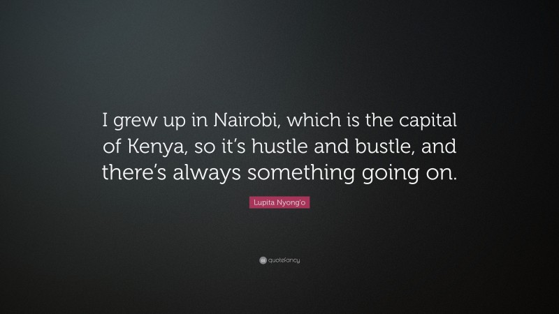 Lupita Nyong'o Quote: “I grew up in Nairobi, which is the capital of Kenya, so it’s hustle and bustle, and there’s always something going on.”