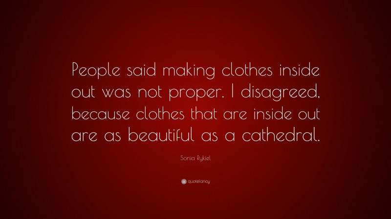 Sonia Rykiel Quote: “People said making clothes inside out was not proper. I disagreed, because clothes that are inside out are as beautiful as a cathedral.”