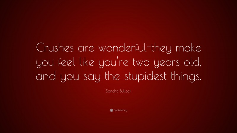 Sandra Bullock Quote: “Crushes are wonderful-they make you feel like you’re two years old, and you say the stupidest things.”