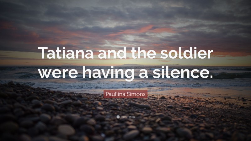 Paullina Simons Quote: “Tatiana and the soldier were having a silence.”