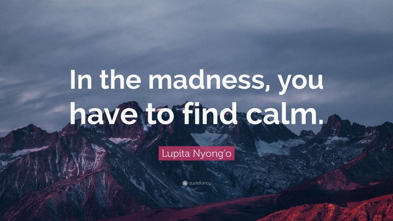 Lupita Nyong'o Quote: “In the madness, you have to find calm.”