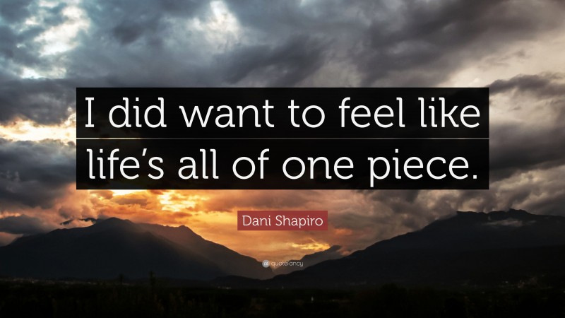 Dani Shapiro Quote: “I did want to feel like life’s all of one piece.”