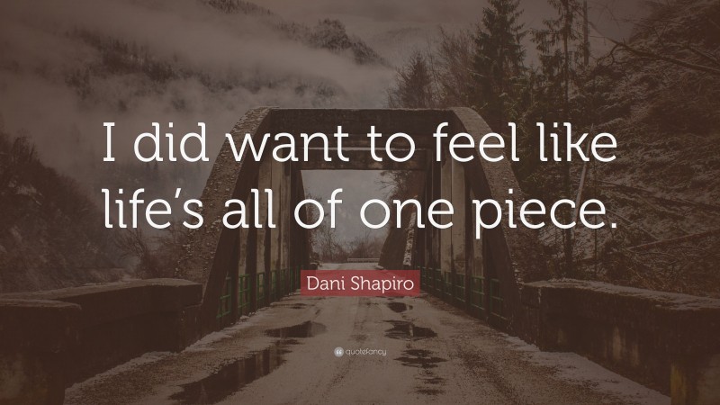 Dani Shapiro Quote: “I did want to feel like life’s all of one piece.”