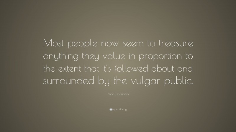 Ada Leverson Quote: “Most people now seem to treasure anything they value in proportion to the extent that it’s followed about and surrounded by the vulgar public.”