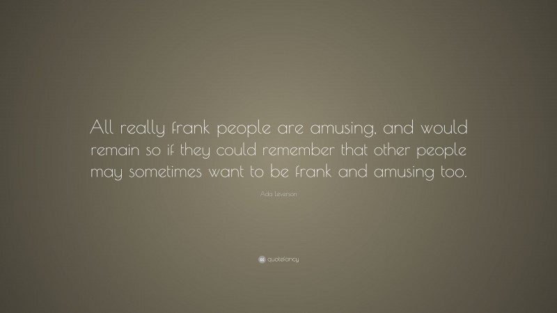 Ada Leverson Quote: “All really frank people are amusing, and would remain so if they could remember that other people may sometimes want to be frank and amusing too.”