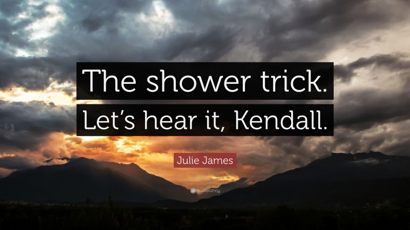 Julie James Quote: “The shower trick. Let’s hear it, Kendall.”