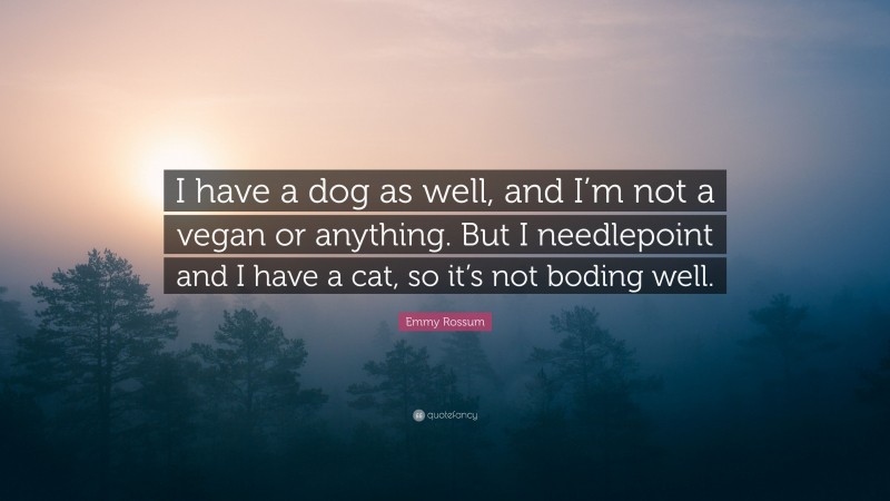 Emmy Rossum Quote: “I have a dog as well, and I’m not a vegan or anything. But I needlepoint and I have a cat, so it’s not boding well.”