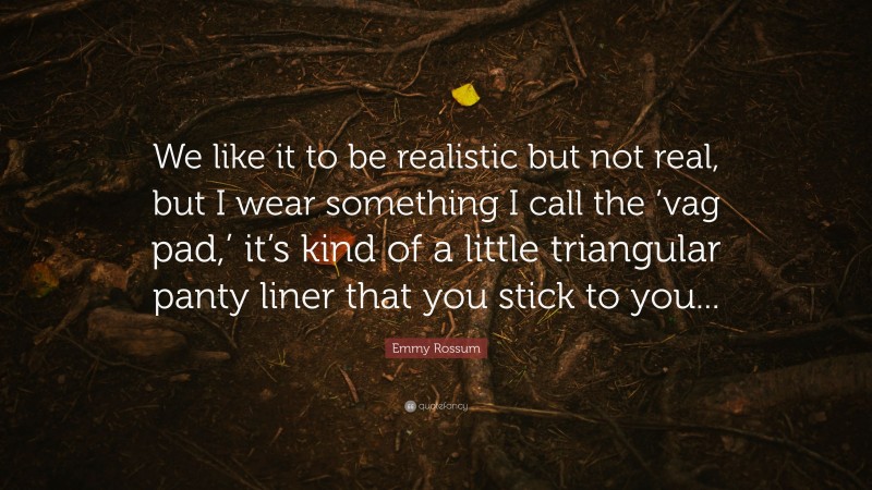Emmy Rossum Quote: “We like it to be realistic but not real, but I wear something I call the ‘vag pad,’ it’s kind of a little triangular panty liner that you stick to you...”