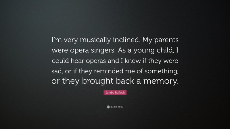 Sandra Bullock Quote: “I’m very musically inclined. My parents were opera singers. As a young child, I could hear operas and I knew if they were sad, or if they reminded me of something, or they brought back a memory.”