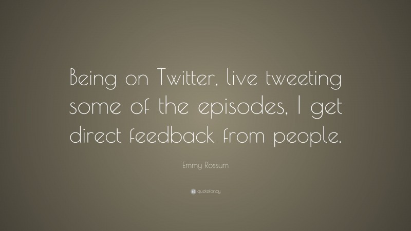 Emmy Rossum Quote: “Being on Twitter, live tweeting some of the episodes, I get direct feedback from people.”