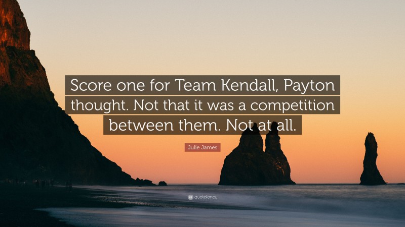 Julie James Quote: “Score one for Team Kendall, Payton thought. Not that it was a competition between them. Not at all.”