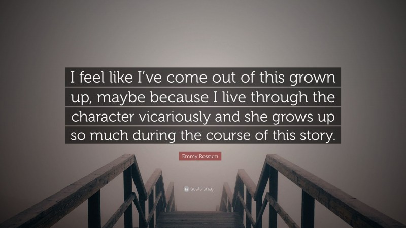 Emmy Rossum Quote: “I feel like I’ve come out of this grown up, maybe because I live through the character vicariously and she grows up so much during the course of this story.”