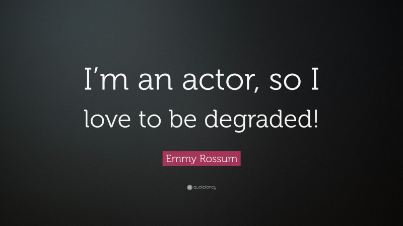 Emmy Rossum Quote: “I’m an actor, so I love to be degraded!”