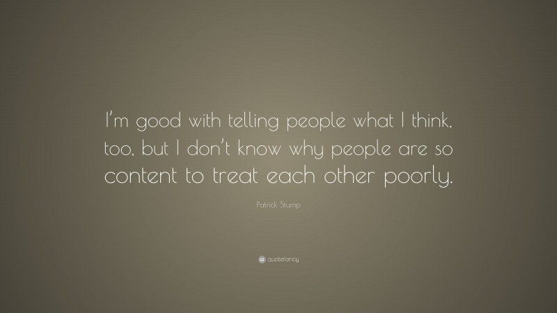 Patrick Stump Quote: “I’m good with telling people what I think, too, but I don’t know why people are so content to treat each other poorly.”