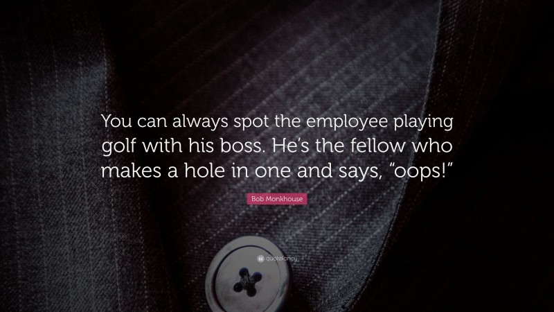 Bob Monkhouse Quote: “You can always spot the employee playing golf with his boss. He’s the fellow who makes a hole in one and says, “oops!””