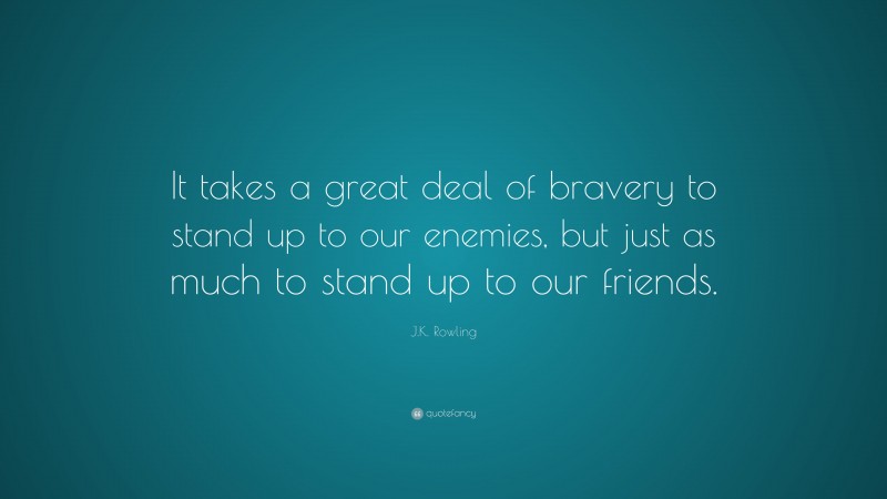J.K. Rowling Quote: “It takes a great deal of bravery to stand up to our enemies, but just as much to stand up to our friends.”