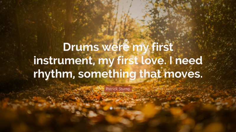 Patrick Stump Quote: “Drums were my first instrument, my first love. I need rhythm, something that moves.”