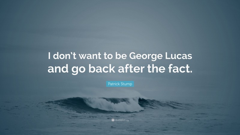 Patrick Stump Quote: “I don’t want to be George Lucas and go back after the fact.”
