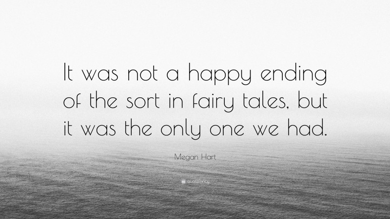 Megan Hart Quote: “It was not a happy ending of the sort in fairy tales, but it was the only one we had.”
