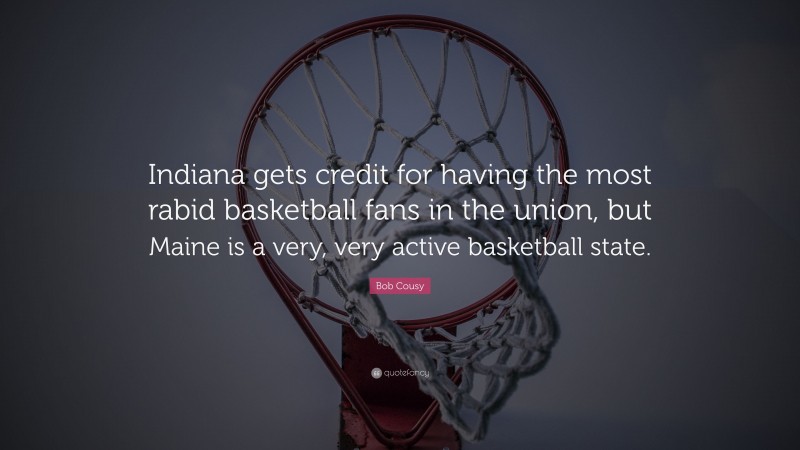 Bob Cousy Quote: “Indiana gets credit for having the most rabid basketball fans in the union, but Maine is a very, very active basketball state.”