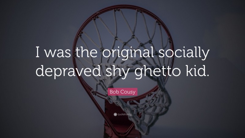 Bob Cousy Quote: “I was the original socially depraved shy ghetto kid.”