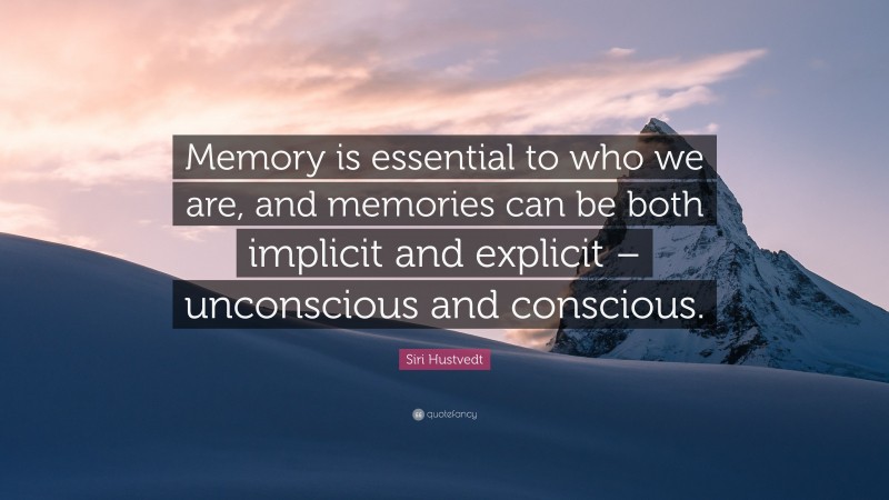 Siri Hustvedt Quote: “Memory is essential to who we are, and memories can be both implicit and explicit – unconscious and conscious.”
