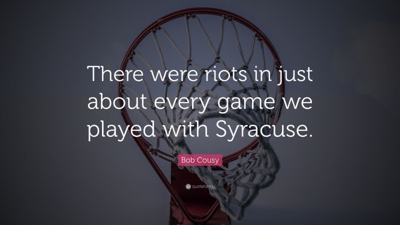Bob Cousy Quote: “There were riots in just about every game we played with Syracuse.”