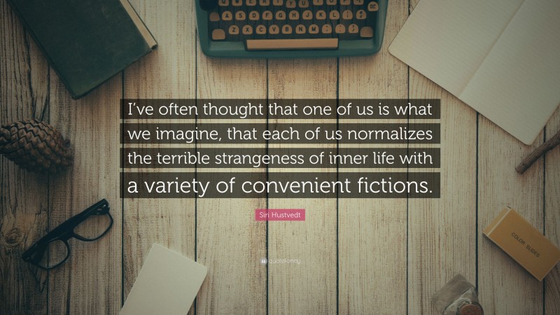 Siri Hustvedt Quote: “I’ve often thought that one of us is what we imagine, that each of us normalizes the terrible strangeness of inner life with a variety of convenient fictions.”