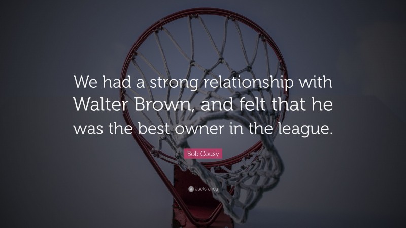 Bob Cousy Quote: “We had a strong relationship with Walter Brown, and felt that he was the best owner in the league.”