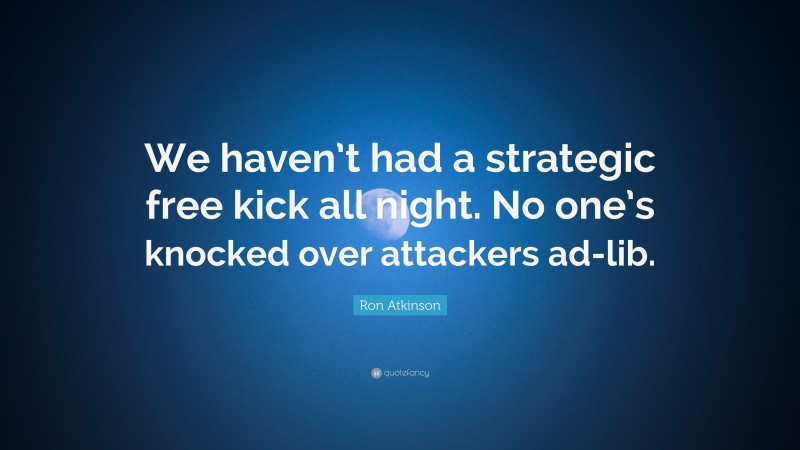 Ron Atkinson Quote: “We haven’t had a strategic free kick all night. No one’s knocked over attackers ad-lib.”