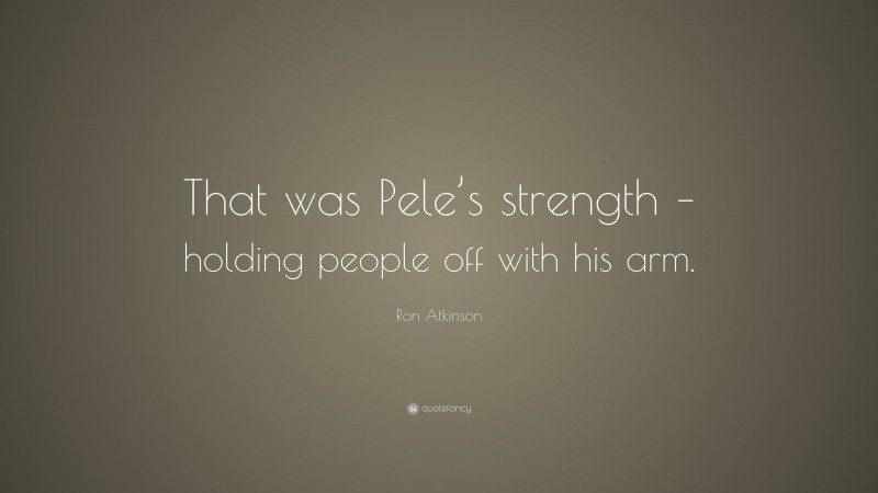 Ron Atkinson Quote: “That was Pele’s strength – holding people off with his arm.”