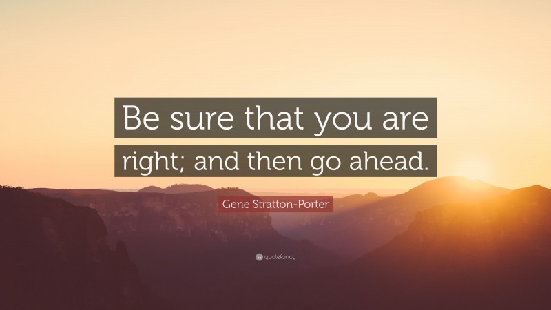 Gene Stratton-Porter Quote: “Be sure that you are right; and then go ahead.”