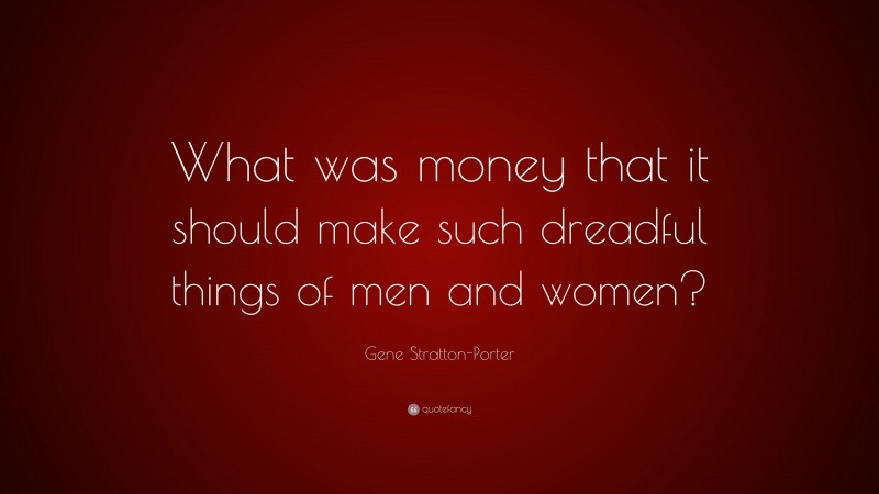 Gene Stratton-Porter Quote: “What was money that it should make such dreadful things of men and women?”