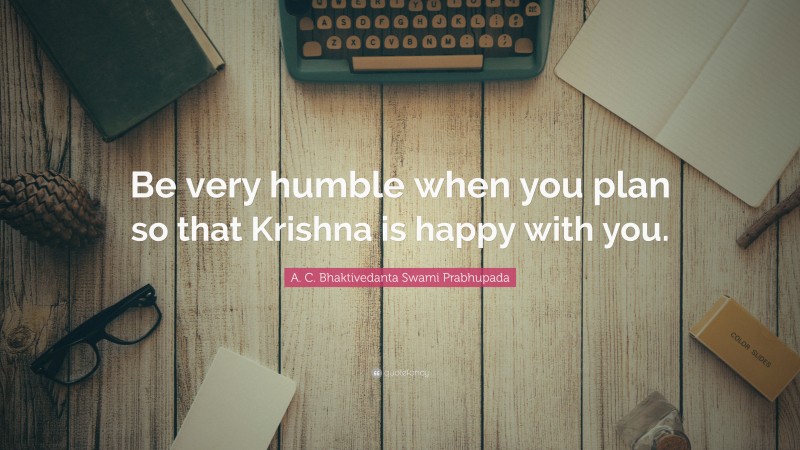 A. C. Bhaktivedanta Swami Prabhupada Quote: “Be very humble when you plan so that Krishna is happy with you.”