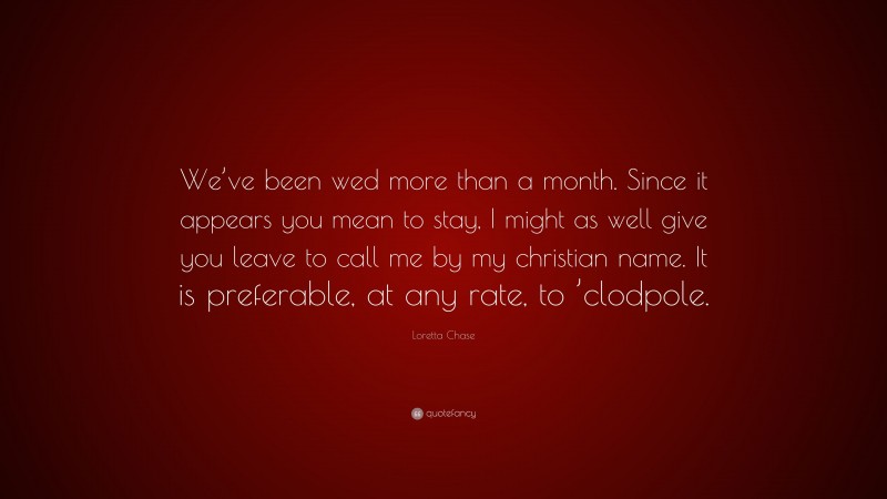 Loretta Chase Quote: “We’ve been wed more than a month. Since it appears you mean to stay, I might as well give you leave to call me by my christian name. It is preferable, at any rate, to ’clodpole.”