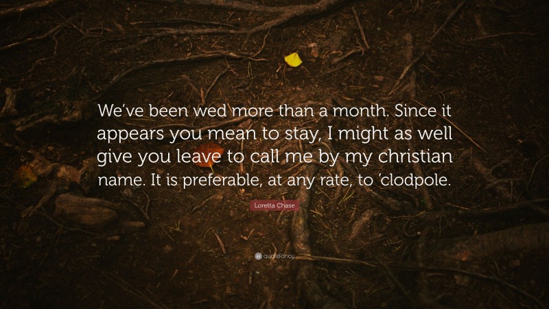Loretta Chase Quote: “We’ve been wed more than a month. Since it appears you mean to stay, I might as well give you leave to call me by my christian name. It is preferable, at any rate, to ’clodpole.”