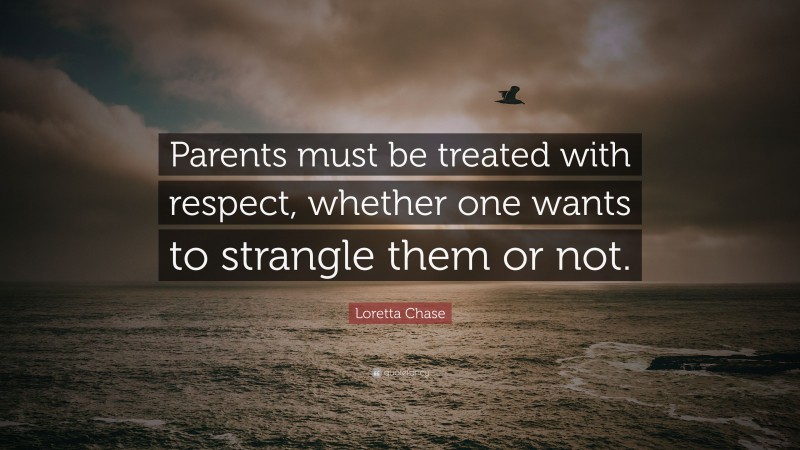 Loretta Chase Quote: “Parents must be treated with respect, whether one wants to strangle them or not.”