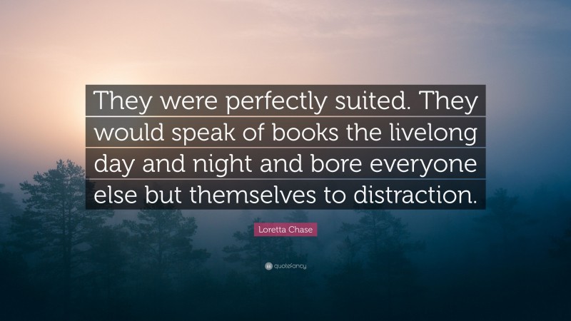 Loretta Chase Quote: “They were perfectly suited. They would speak of books the livelong day and night and bore everyone else but themselves to distraction.”