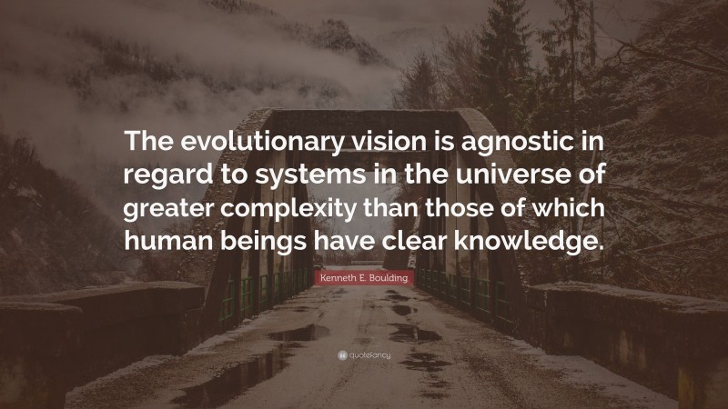 Kenneth E. Boulding Quote: “The evolutionary vision is agnostic in regard to systems in the universe of greater complexity than those of which human beings have clear knowledge.”