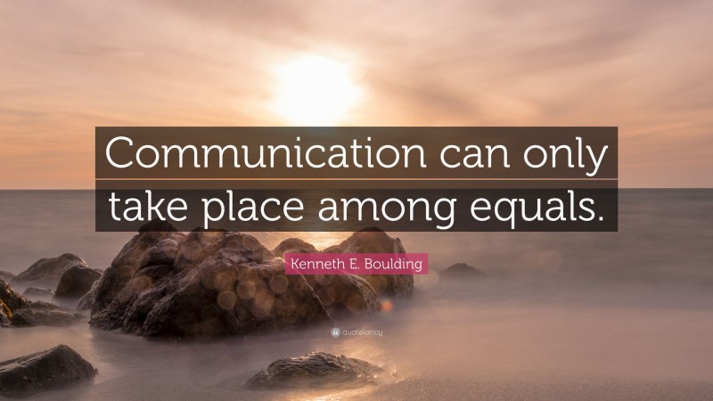 Kenneth E. Boulding Quote: “Communication can only take place among equals.”