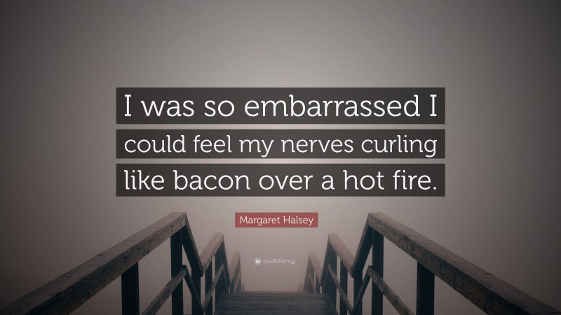 Margaret Halsey Quote: “I was so embarrassed I could feel my nerves curling like bacon over a hot fire.”