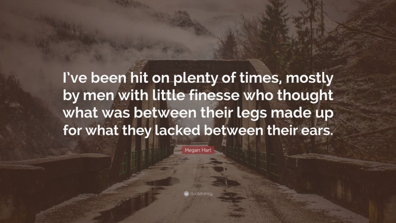 Megan Hart Quote: “I’ve been hit on plenty of times, mostly by men with little finesse who thought what was between their legs made up for what they lacked between their ears.”