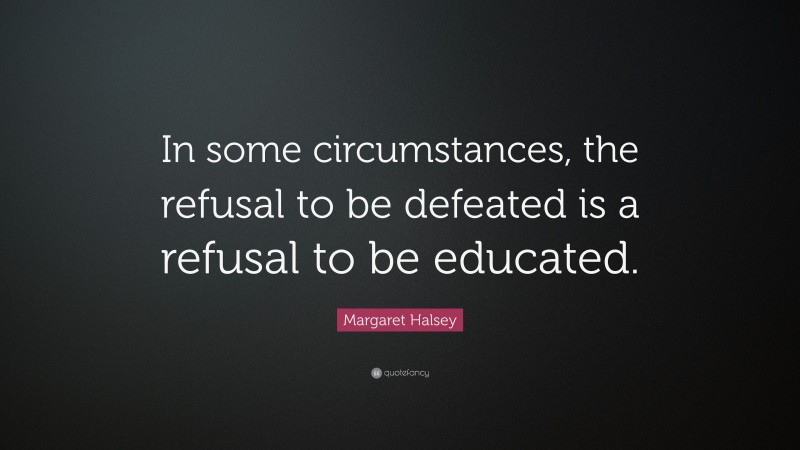 Margaret Halsey Quote: “In some circumstances, the refusal to be defeated is a refusal to be educated.”