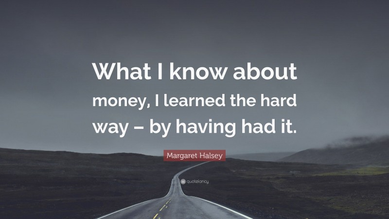 Margaret Halsey Quote: “What I know about money, I learned the hard way – by having had it.”