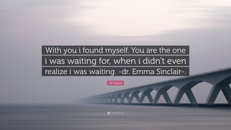Jill Shalvis Quote: “With you i found myself. You are the one i was waiting for, when i didn’t even realize i was waiting. -dr. Emma Sinclair-.”