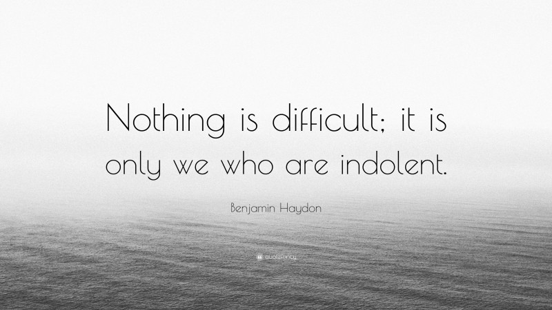 Benjamin Haydon Quote: “Nothing is difficult; it is only we who are indolent.”