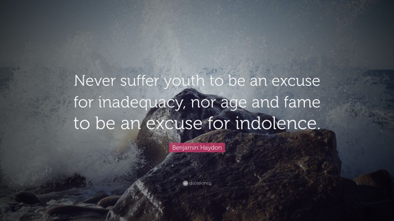 Benjamin Haydon Quote: “Never suffer youth to be an excuse for inadequacy, nor age and fame to be an excuse for indolence.”
