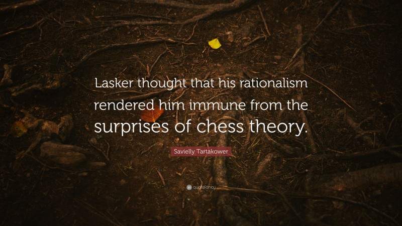 Savielly Tartakower Quote: “Lasker thought that his rationalism rendered him immune from the surprises of chess theory.”
