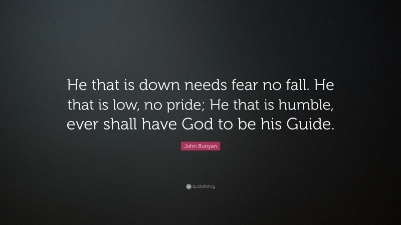 John Bunyan Quote: “He that is down needs fear no fall. He that is low, no pride; He that is humble, ever shall have God to be his Guide.”