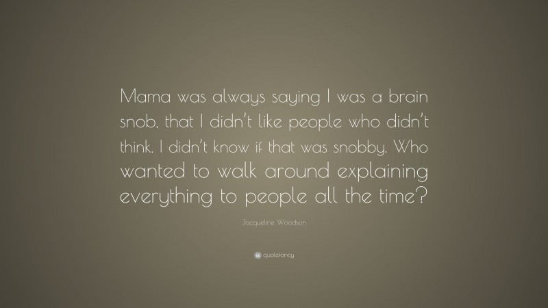 Jacqueline Woodson Quote: “Mama was always saying I was a brain snob, that I didn’t like people who didn’t think. I didn’t know if that was snobby. Who wanted to walk around explaining everything to people all the time?”